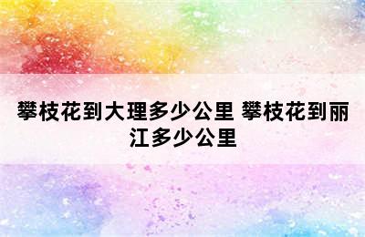 攀枝花到大理多少公里 攀枝花到丽江多少公里